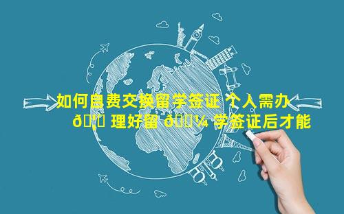 如何自费交换留学签证 个人需办 🦊 理好留 🌼 学签证后才能办理自费